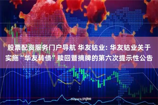 股票配资服务门户导航 华友钴业: 华友钴业关于实施“华友转债”赎回暨摘牌的第六次提示性公告