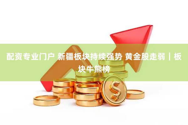 配资专业门户 新疆板块持续强势 黄金股走弱｜板块牛熊榜
