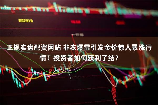 正规实盘配资网站 非农爆雷引发金价惊人暴涨行情！投资者如何获利了结？