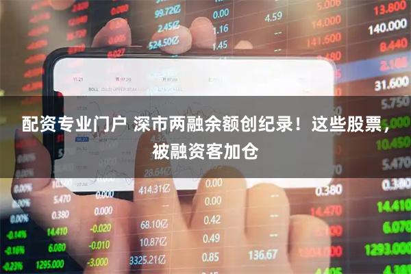 配资专业门户 深市两融余额创纪录！这些股票，被融资客加仓