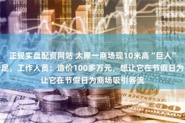 正规实盘配资网站 太原一商场现10米高“巨人”雕像压迫感十足，工作人员：造价100多万元，想让它在节假日为商场吸引客流