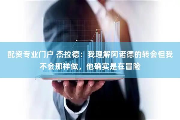配资专业门户 杰拉德：我理解阿诺德的转会但我不会那样做，他确实是在冒险