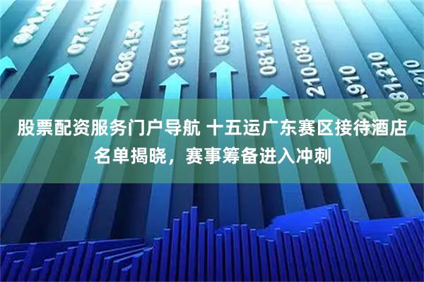 股票配资服务门户导航 十五运广东赛区接待酒店名单揭晓,赛事筹备进入冲刺