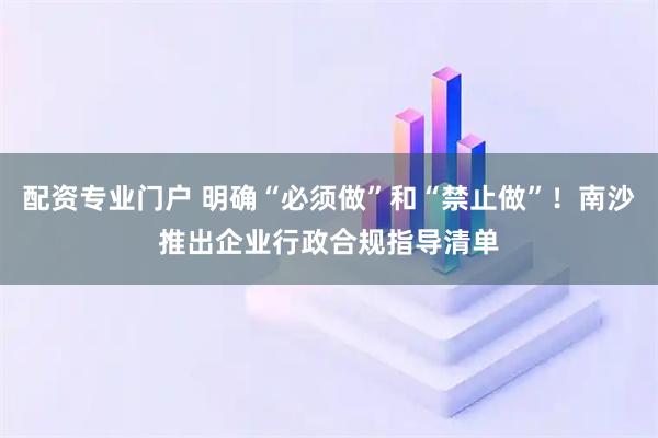 配资专业门户 明确“必须做”和“禁止做”!南沙推出企业行政合规指导清单