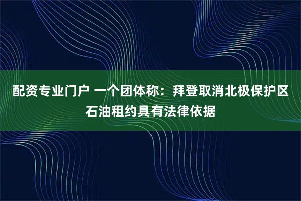 配资专业门户 一个团体称：拜登取消北极保护区石油租约具有法律依据