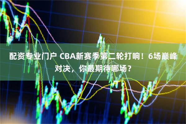 配资专业门户 CBA新赛季第二轮打响！6场巅峰对决，你最期待哪场？