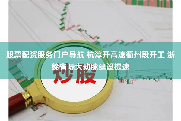 股票配资服务门户导航 杭淳开高速衢州段开工 浙赣省际大动脉建设提速