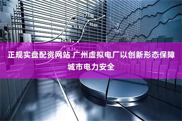 正规实盘配资网站 广州虚拟电厂以创新形态保障城市电力安全