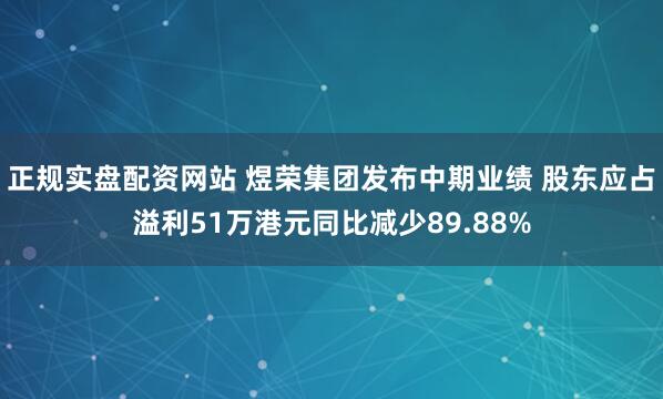 正规实盘配资网站 煜荣集团发布中期业绩 股东应占溢利51万港元同比减少89.88%