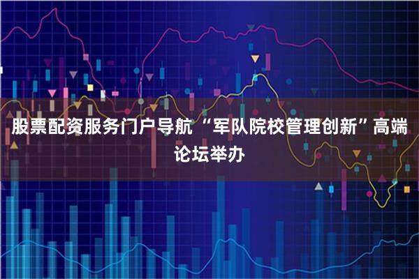 股票配资服务门户导航 “军队院校管理创新”高端论坛举办