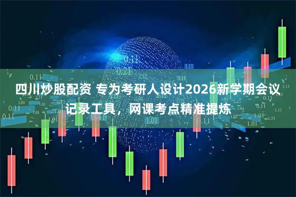 四川炒股配资 专为考研人设计2026新学期会议记录工具，网课考点精准提炼