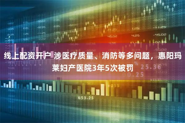 线上配资开户 涉医疗质量、消防等多问题，惠阳玛莱妇产医院3年5次被罚