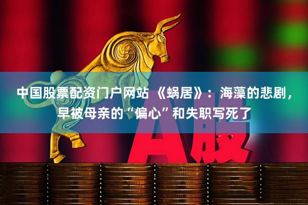 中国股票配资门户网站 《蜗居》：海藻的悲剧，早被母亲的“偏心”和失职写死了