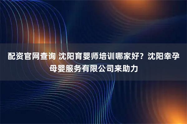 配资官网查询 沈阳育婴师培训哪家好？沈阳幸孕母婴服务有限公司来助力