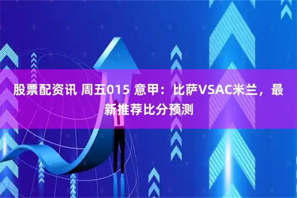 股票配资讯 周五015 意甲：比萨VSAC米兰，最新推荐比分预测