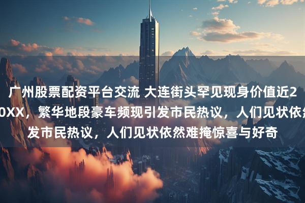 广州股票配资平台交流 大连街头罕见现身价值近2000万法拉利SF90XX，繁华地段豪车频现引发市民热议，人们见状依然难掩惊喜与好奇
