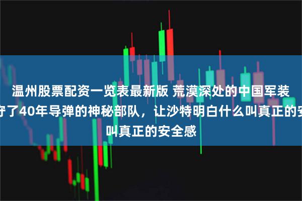 温州股票配资一览表最新版 荒漠深处的中国军装这支守了40年导弹的神秘部队，让沙特明白什么叫真正的安全感