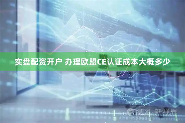 实盘配资开户 办理欧盟CE认证成本大概多少