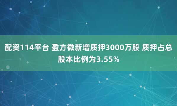 配资114平台 盈方微新增质押3000万股 质押占总股本比例为3.55%