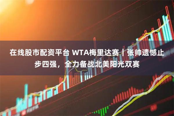 在线股市配资平台 WTA梅里达赛｜张帅遗憾止步四强，全力备战北美阳光双赛