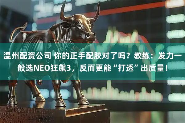 温州配资公司 你的正手配胶对了吗？教练：发力一般选NEO狂飙3，反而更能“打透”出质量！