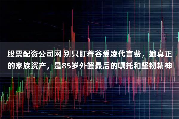 股票配资公司网 别只盯着谷爱凌代言费，她真正的家族资产，是85岁外婆最后的嘱托和坚韧精神