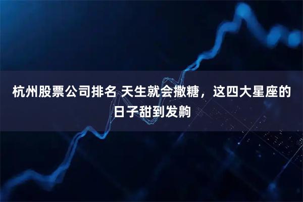 杭州股票公司排名 天生就会撒糖，这四大星座的日子甜到发齁