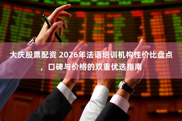 大庆股票配资 2026年法语培训机构性价比盘点,口碑与价格的双重优选指南
