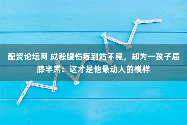 配资论坛网 成毅腰伤疼到站不稳，却为一孩子屈膝半蹲：这才是他最动人的模样
