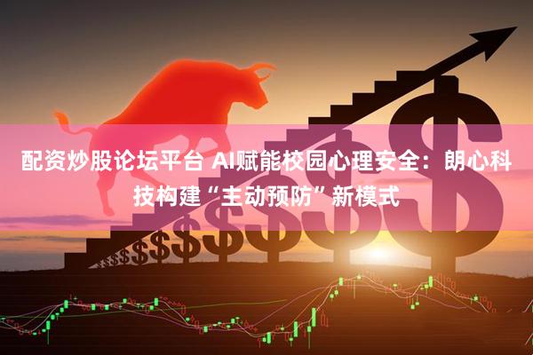 配资炒股论坛平台 AI赋能校园心理安全:朗心科技构建“主动预防”新模式