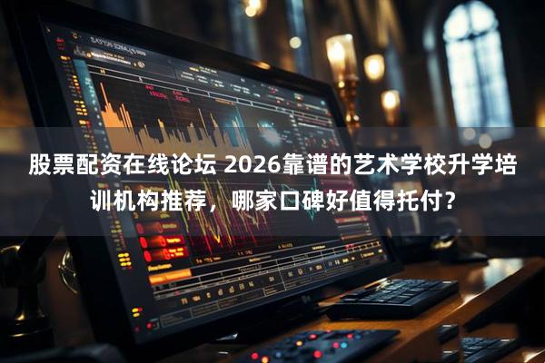 股票配资在线论坛 2026靠谱的艺术学校升学培训机构推荐,哪家口碑好值得托付?