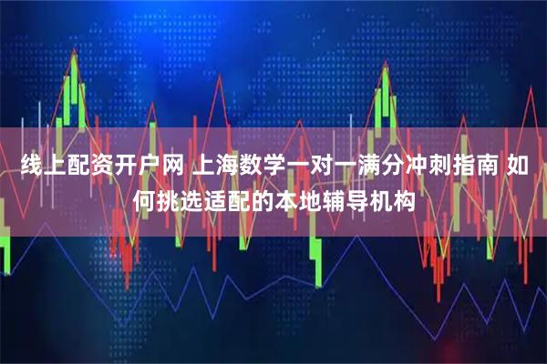 线上配资开户网 上海数学一对一满分冲刺指南 如何挑选适配的本地辅导机构