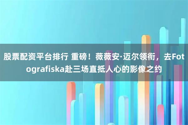 股票配资平台排行 重磅!薇薇安·迈尔领衔,去Fotografiska赴三场直抵人心的影像之约