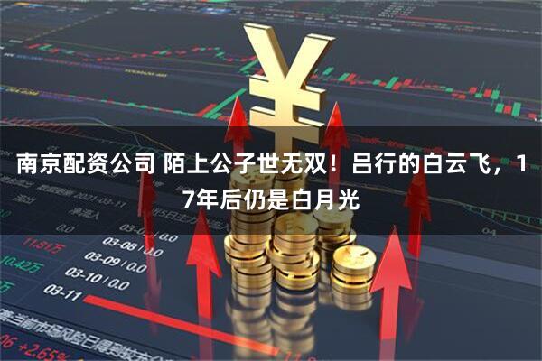 南京配资公司 陌上公子世无双!吕行的白云飞,17年后仍是白月光