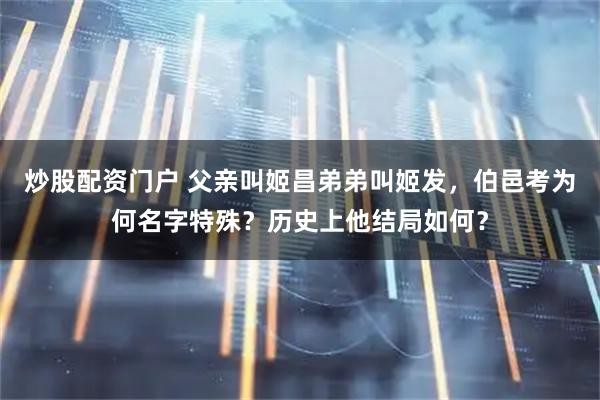 炒股配资门户 父亲叫姬昌弟弟叫姬发，伯邑考为何名字特殊？历史上他结局如何？