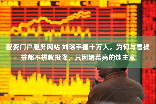 配资门户服务网站 刘琮手握十万人，为何与曹操拼都不拼就投降，只因诸葛亮的馊主意