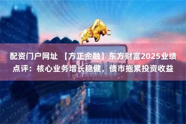 配资门户网址 【方正金融】东方财富2025业绩点评：核心业务增长稳健，债市拖累投资收益