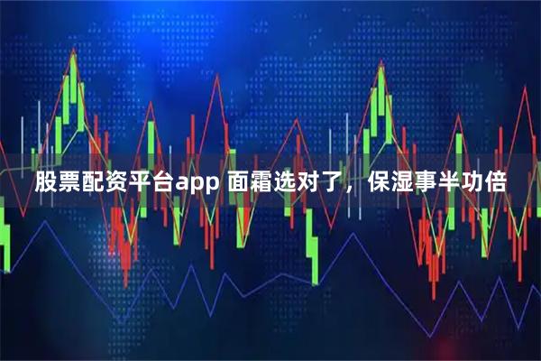 股票配资平台app 面霜选对了，保湿事半功倍