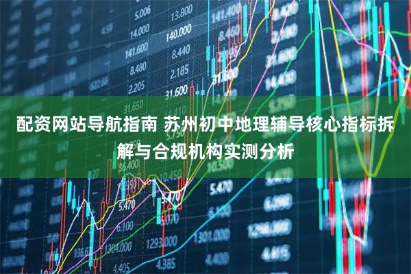 配资网站导航指南 苏州初中地理辅导核心指标拆解与合规机构实测分析