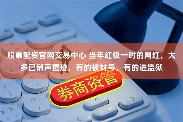 股票配资官网交易中心 当年红极一时的网红，大多已销声匿迹，有的被封号，有的进监狱