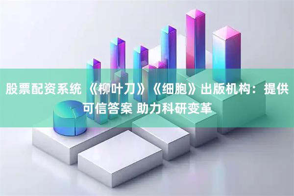 股票配资系统 《柳叶刀》《细胞》出版机构：提供可信答案 助力科研变革