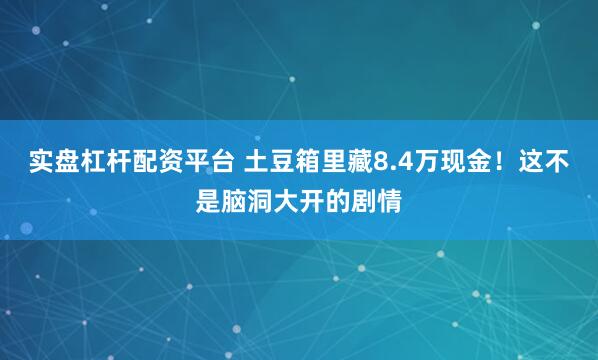 实盘杠杆配资平台 土豆箱里藏8.4万现金！这不是脑洞大开的剧情