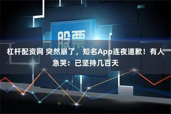 杠杆配资网 突然崩了，知名App连夜道歉！有人急哭：已坚持几百天