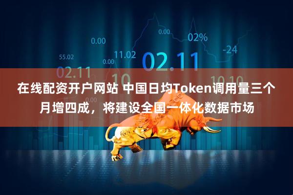 在线配资开户网站 中国日均Token调用量三个月增四成,将建设全国一体化数据市场