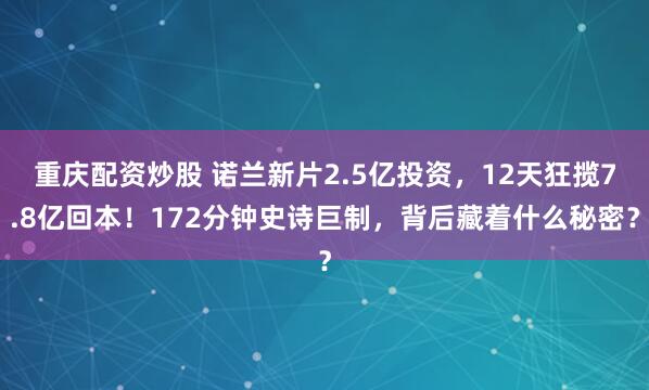 重庆配资炒股 诺兰新片2.5亿投资，12天狂揽7.8亿回本！172分钟史诗巨制，背后藏着什么秘密？