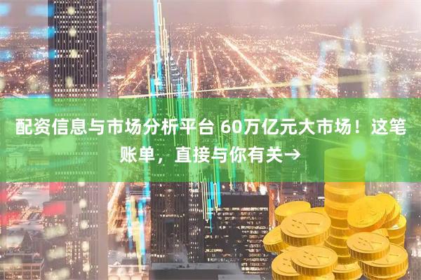 配资信息与市场分析平台 60万亿元大市场!这笔账单,直接与你有关→