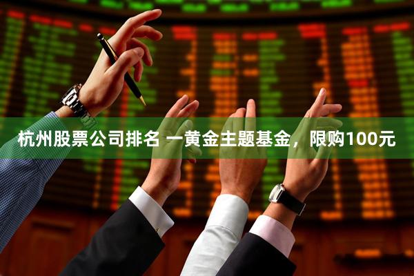 杭州股票公司排名 一黄金主题基金,限购100元