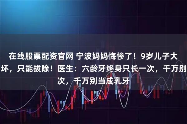 在线股票配资官网 宁波妈妈悔惨了！9岁儿子大牙严重龋坏，只能拔除！医生：六龄牙终身只长一次，千万别当成乳牙