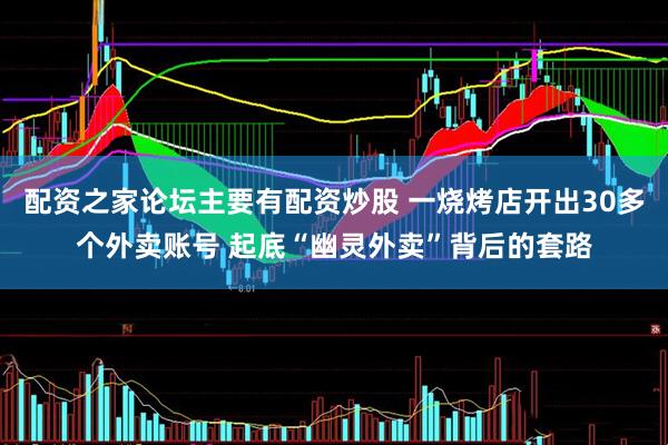 配资之家论坛主要有配资炒股 一烧烤店开出30多个外卖账号 起底“幽灵外卖”背后的套路